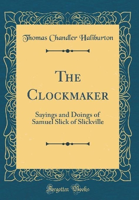 The Clockmaker: Sayings and Doings of Samuel Slick of Slickville (Classic Reprint)