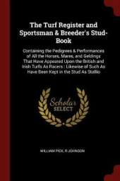 The Turf Register and Sportsman & Breeder's Stud-Book: Containing the Pedigrees & Performances of All the Horses, Mares, and Geldings That Have Appeared Upon the British and Irish Turfs as Racers: Likewise of Such as Have Been Kept in the Stud as Stallio