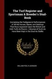 The Turf Register and Sportsman & Breeder's Stud-Book: Containing the Pedigrees & Performances of All the Horses, Mares, and Geldings That Have Appeared Upon the British and Irish Turfs as Racers: Likewise of Such as Have Been Kept in the Stud as Stallio