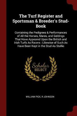 The Turf Register and Sportsman & Breeder's Stud-Book: Containing the Pedigrees & Performances of All the Horses, Mares, and Geldings That Have Appeared Upon the British and Irish Turfs as Racers: Likewise of Such as Have Been Kept in the Stud as Stallio