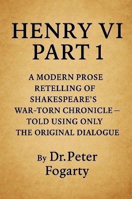 Henry VI Part 1: A Modern Prose Retelling of Shakespeare's War-Torn Chronicle: - Told Using Only the Original Dialogue By Dr. Peter Fogarty