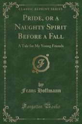 Pride, or a Naughty Spirit Before a Fall: A Tale for My Young Friends (Classic Reprint)