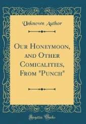 Our Honeymoon, and Other Comicalities, From "Punch" (Classic Reprint)