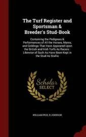 The Turf Register and Sportsman & Breeder's Stud-Book: Containing the Pedigrees & Performances of All the Horses, Mares, and Geldings That Have Appeared Upon the British and Irish Turfs as Racers: Likewise of Such as Have Been Kept in the Stud as Stallio
