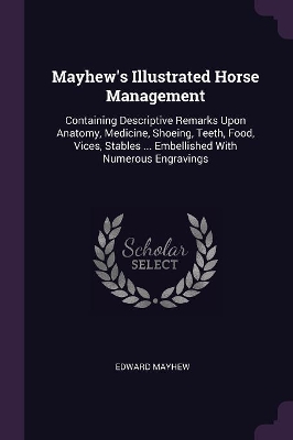Mayhew's Illustrated Horse Management: Containing Descriptive Remarks Upon Anatomy, Medicine, Shoeing, Teeth, Food, Vices, Stables ... Embellished With Numerous Engravings