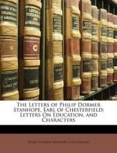 The Letters of Philip Dormer Stanhope, Earl of Chesterfield: Letters On Education, and Characters