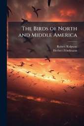 The Birds of North and Middle America: A Descriptive Catalogue of the Higher Groups, Genera, Species, and Subspecies of Birds Known to Occur in North America, From the Arctic Lands to the Isthmus of Panama, the West Indies and Other Islands of the Caribbe