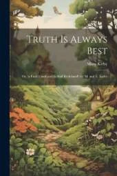 Truth Is Always Best: Or, 'a Fault Confessed Is Half Redressed', by M. and E. Kirby