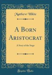 A Born Aristocrat: A Story of the Stage (Classic Reprint)