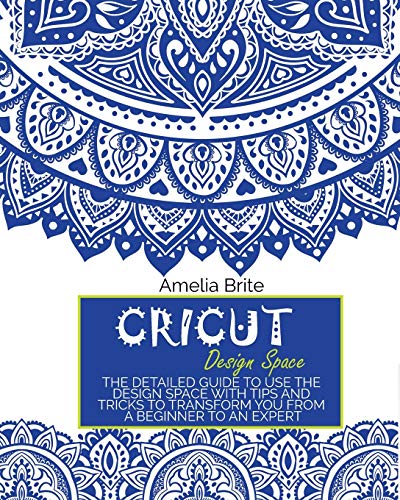 Cricut Design Space: The Detailed Guide to Use the Design Space with Tips and Tricks to Transform You from a Beginner to an Expert