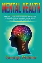 Mental Health: Practical Guide To Reduce Stress And Anxiety, Improve Emotional Wellness, Mental Health, And Get The Help You Deserve