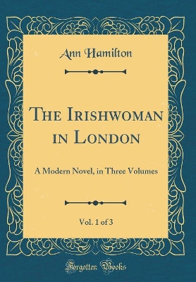 The Irishwoman in London, Vol. 1 of 3: A Modern Novel, in Three Volumes (Classic Reprint)