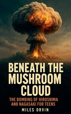Beneath the Mushroom Cloud: The Bombing of Hiroshima and Nagasaki For Teens