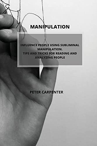 Manipulation: Influence People Using Subliminal Manipulation. Tips and Tricks for Reading and Analyzing People
