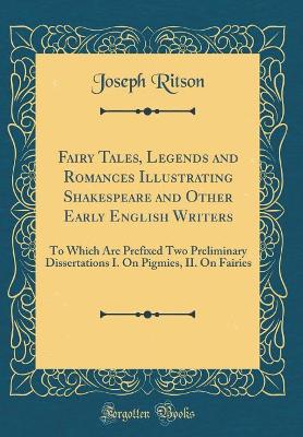 Fairy Tales, Legends and Romances Illustrating Shakespeare and Other Early English Writers: To Which Are Prefixed Two Preliminary Dissertations I. On Pigmies, II. On Fairies (Classic Reprint)