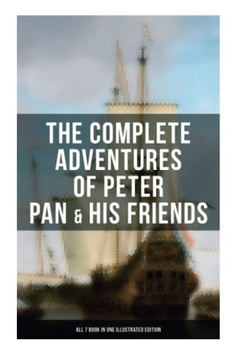 The Complete Adventures of Peter Pan & His Friends ÔÇô All 7 Book in One Illustrated Edition: The Little White Bird, Peter Pan in Kensington Gardens, Peter and Wendy