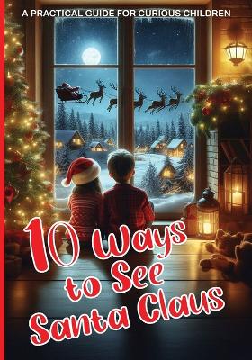 10 Ways to See Santa Claus - A PRACTICAL GUIDE FOR CURIOUS CHILDREN: Engaging Activities to Fully Experience the Magic of Christmas: Over 100 Pages Suitable for Children Who Love Santa Claus