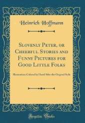 Slovenly Peter, or Cheerful Stories and Funny Pictures for Good Little Folks: Illustrations Colored by Hand After the Original Style (Classic Reprint)