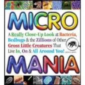 Micro Mania: A Really Close-up Look at Bacteria, Bedbugs, and the Zillions of Other Gross Little Creatures That Live in, on, and All Around You