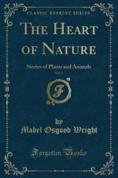 The Heart of Nature, Vol. 1: Stories of Plants and Animals (Classic Reprint)