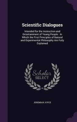 Scientific Dialogues: Intended for the Instruction and Entertainment of Young People: In Which the First Principles of Natural and Experimental Philosophy Are Fully Explained