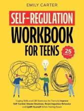 Self-Regulation Workbook for Teens: Coping Skills and CBT Exercises for Teens to Improve Self-Control, Master Emotions, Resist Impulsive Behavior and Uplift Yourself When Feeling Down