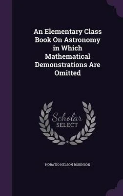 An Elementary Class Book on Astronomy in Which Mathematical Demonstrations Are Omitted