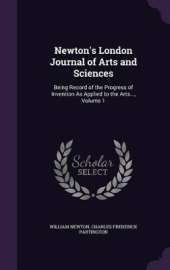 Newton's London Journal of Arts and Sciences: Being Record of the Progress of Invention as Applied to the Arts..., Volume 1