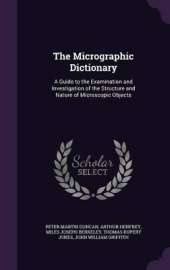 The Micrographic Dictionary: A Guide to the Examination and Investigation of the Structure and Nature of Microscopic Objects