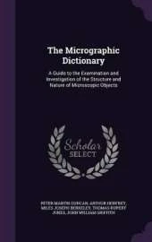 The Micrographic Dictionary: A Guide to the Examination and Investigation of the Structure and Nature of Microscopic Objects