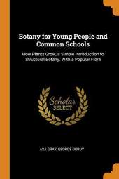 Botany for Young People and Common Schools: How Plants Grow, a Simple Introduction to Structural Botany. with a Popular Flora