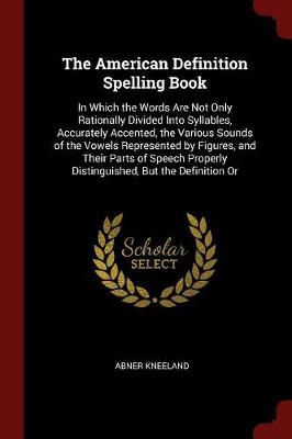The American Definition Spelling Book: In Which the Words Are Not Only Rationally Divided Into Syllables, Accurately Accented, the Various Sounds of the Vowels Represented by Figures, and Their Parts of Speech Properly Distinguished, But the Definition or