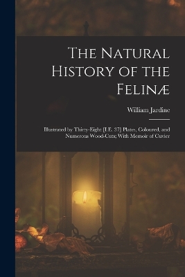 The Natural History of the Felinæ: Illustrated by Thirty-Eight [I.E. 37] Plates, Coloured, and Numerous Wood-Cuts; With Memoir of Cuvier