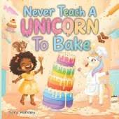Never Teach a Unicorn to Bake: A Magical and Funny Baking Adventure for Creative Kids