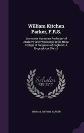 William Kitchen Parker, F.R.S.: Sometime Hunterian Professor of Anatomy and Physiology in the Royal College of Surgeons of England: A Biographical Sketch
