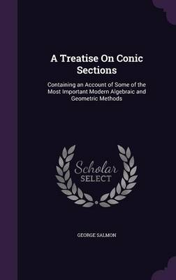 A Treatise on Conic Sections: Containing an Account of Some of the Most Important Modern Algebraic and Geometric Methods