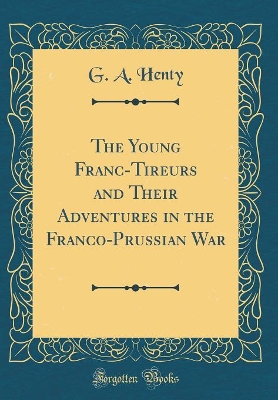 The Young Franc-Tireurs and Their Adventures in the Franco-Prussian War (Classic Reprint)