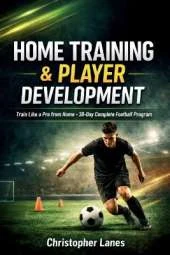Home Training & Player Development: The Complete Guide to Building Elite Football Skills at Home