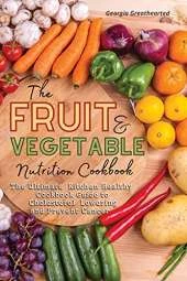 The Fruit and Vegetable Nutrition Cookbook: The Ultimate Kitchen Healthy Cookbook Guide to Cholesterol Lowering and Prevent Cancer