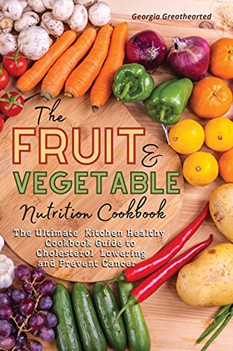 The Fruit and Vegetable Nutrition Cookbook: The Ultimate Kitchen Healthy Cookbook Guide to Cholesterol Lowering and Prevent Cancer