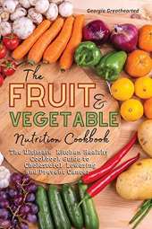 The Fruit and Vegetable Nutrition Cookbook: The Ultimate Kitchen Healthy Cookbook Guide to Cholesterol Lowering and Prevent Cancer
