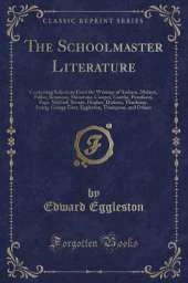 The Schoolmaster Literature: Containing Selections From the Writings of Ascham, Moliere, Fuller, Rousseau, Shenstone, Cowper, Goethe, Pestalozzi, Page, Mitford, Bronte, Hughes, Dickens, Thackeray, Irving, George Eliot, Eggleston, Thompson, and Others