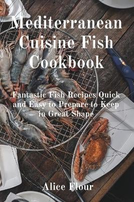 Mediterranean Cuisine Fish Cookbook: Fantastic Fish Recipes Quick and Easy to Prepare to Keep in Great Shape