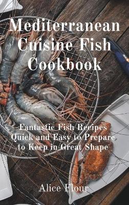 Mediterranean Cuisine Fish Cookbook: Fantastic Fish Recipes Quick and Easy to Prepare to Keep in Great Shape