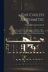 The Child's Arithmetic: Being an Easy and Cheap Introduction to Daboll's, Pike's, White's, and Other Arithmetics; Designed to Render Both Teaching and Learning at Once Simple and Interesting