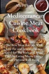 Mediterranean Cuisine Meat Cookbook: The Best Meat Recipes With Low Fat and Lots of Flavors, Good for The Body and Mind; Healthy Eating Means Energy and Physical Well-Being