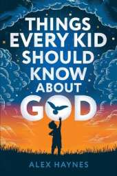 Things Every Kid Should Know About God: Discover Who God Is, Grow Your Faith, Experience His Love, and Live with Purpose! (Christian Book for Kids)