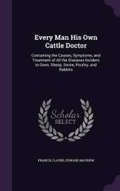 Every Man His Own Cattle Doctor: Containing the Causes, Symptoms, and Treatment of All the Diseases Incident to Oxen, Sheep, Swine, Poultry, and Rabbits