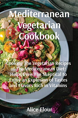 Mediterranean Vegetarian Cookbook: Cooking The Vegetarian Recipes of The Mediterranean Diet: Helps Even The Skeptical to Enjoy an Explosion of Tastes and Flavors Rich in Vitamins