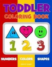 Toddler Coloring Book. Numbers Colors Shapes: Baby Activity Book for Kids Age 1-3, Boys or Girls, for Their Fun Early Learning of First Easy Words about Shapes & Numbers, Counting While Coloring!
